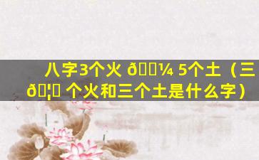 八字3个火 🐼 5个土（三 🦅 个火和三个土是什么字）